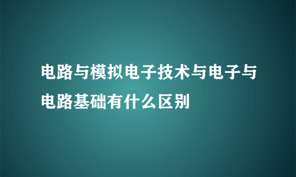 电路与模拟电子技术与电子与电路基础有什么区别