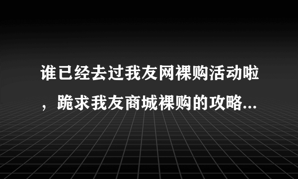 谁已经去过我友网裸购活动啦，跪求我友商城裸购的攻略，我会灰常感激滴