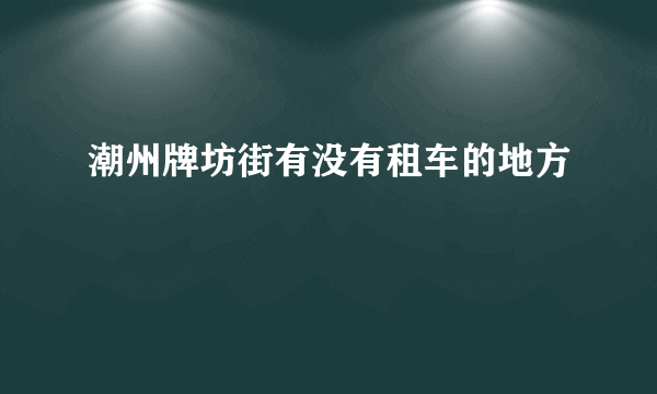 潮州牌坊街有没有租车的地方