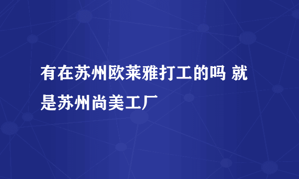 有在苏州欧莱雅打工的吗 就是苏州尚美工厂