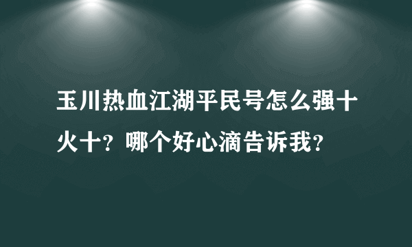 玉川热血江湖平民号怎么强十火十？哪个好心滴告诉我？