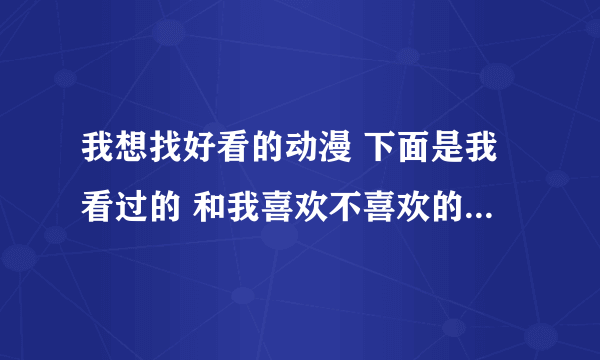 我想找好看的动漫 下面是我看过的 和我喜欢不喜欢的类型 大家要帮忙阿 ...!!!3Q 回答好的有加分阿haha