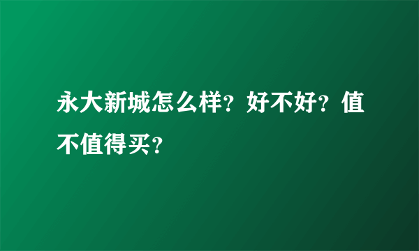 永大新城怎么样？好不好？值不值得买？