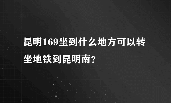 昆明169坐到什么地方可以转坐地铁到昆明南？