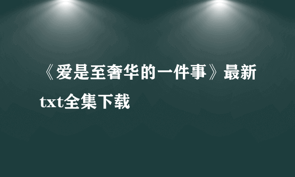 《爱是至奢华的一件事》最新txt全集下载