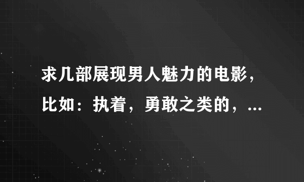 求几部展现男人魅力的电影，比如：执着，勇敢之类的，谢谢！！