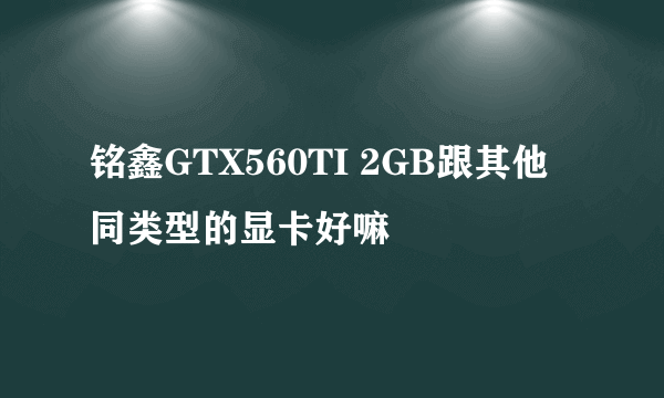 铭鑫GTX560TI 2GB跟其他同类型的显卡好嘛