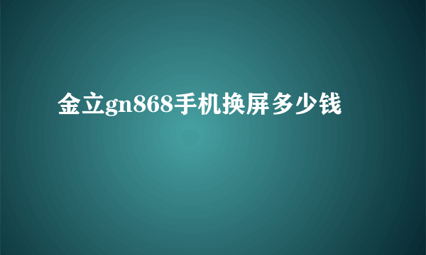 金立gn868手机换屏多少钱