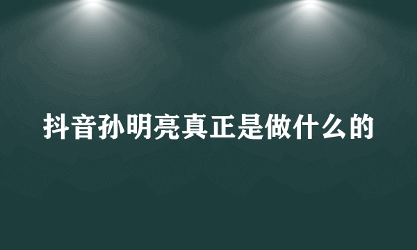 抖音孙明亮真正是做什么的