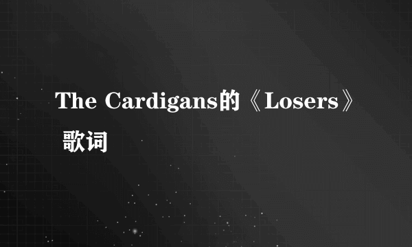 The Cardigans的《Losers》 歌词