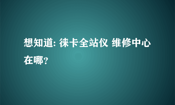 想知道: 徕卡全站仪 维修中心在哪？