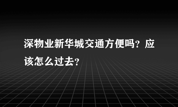 深物业新华城交通方便吗？应该怎么过去？