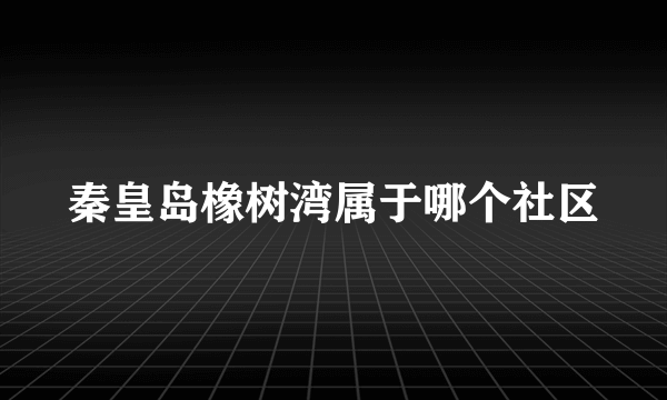 秦皇岛橡树湾属于哪个社区