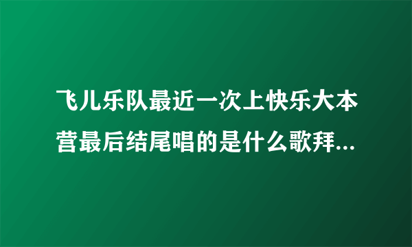 飞儿乐队最近一次上快乐大本营最后结尾唱的是什么歌拜托各位大神