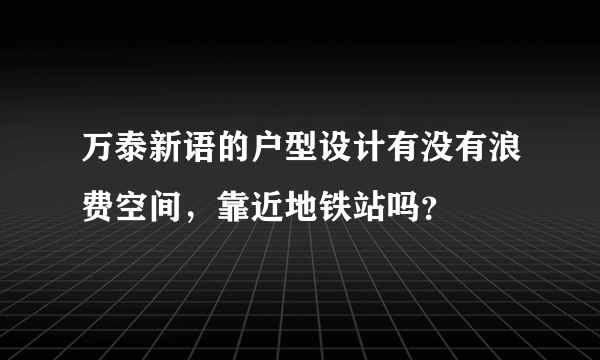 万泰新语的户型设计有没有浪费空间，靠近地铁站吗？