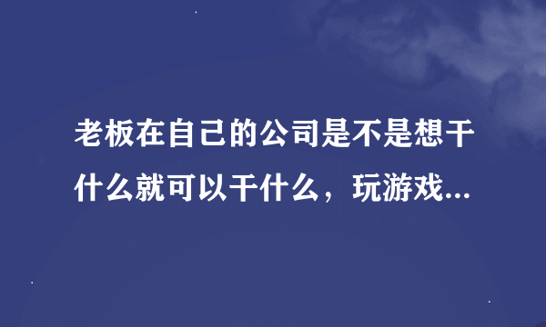 老板在自己的公司是不是想干什么就可以干什么，玩游戏睡觉都可以，不像员工那样要遵守规章制度？