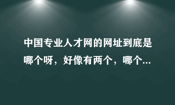 中国专业人才网的网址到底是哪个呀，好像有两个，哪个才是官方的？