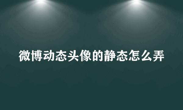 微博动态头像的静态怎么弄