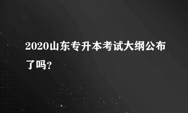 2020山东专升本考试大纲公布了吗？