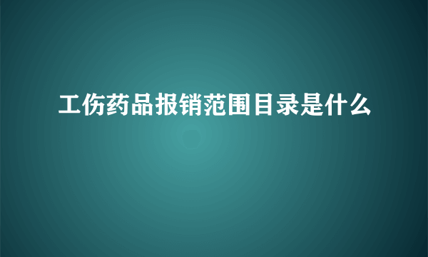 工伤药品报销范围目录是什么