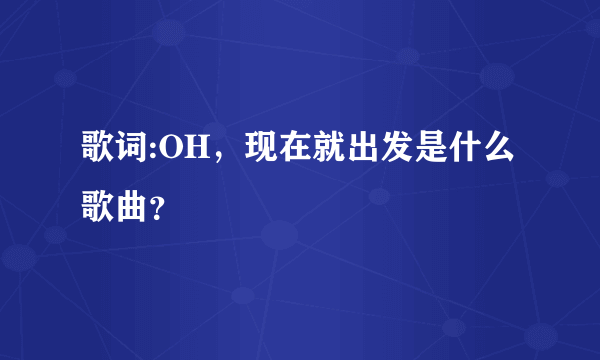 歌词:OH，现在就出发是什么歌曲？