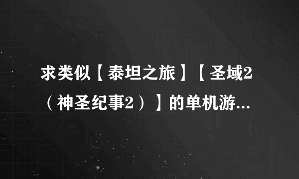 求类似【泰坦之旅】【圣域2（神圣纪事2）】的单机游戏，配置不论