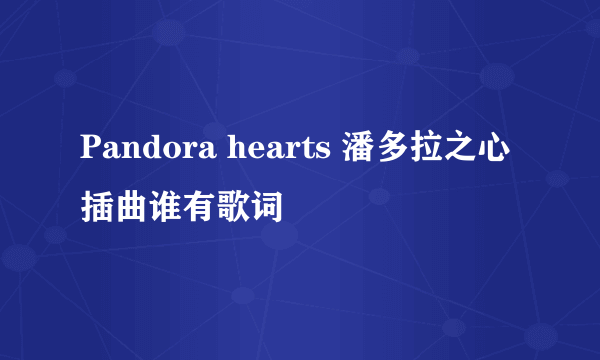 Pandora hearts 潘多拉之心插曲谁有歌词