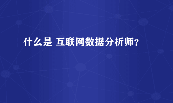 什么是 互联网数据分析师？