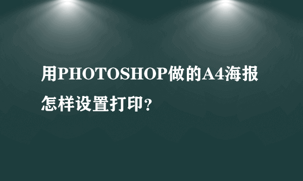 用PHOTOSHOP做的A4海报怎样设置打印？