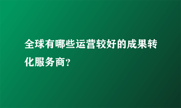 全球有哪些运营较好的成果转化服务商？