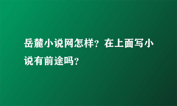 岳麓小说网怎样？在上面写小说有前途吗？