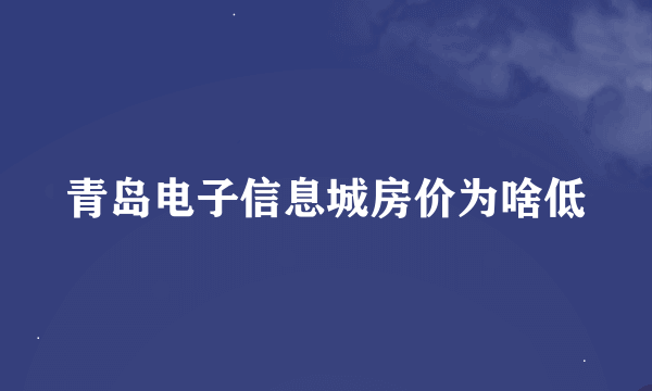 青岛电子信息城房价为啥低