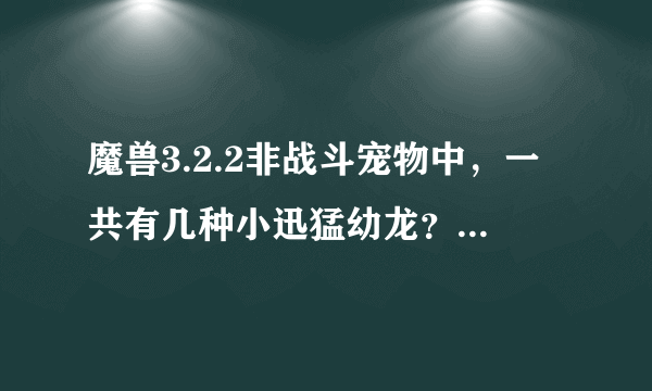 魔兽3.2.2非战斗宠物中，一共有几种小迅猛幼龙？都分布在哪？