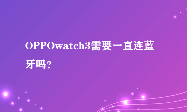 OPPOwatch3需要一直连蓝牙吗？