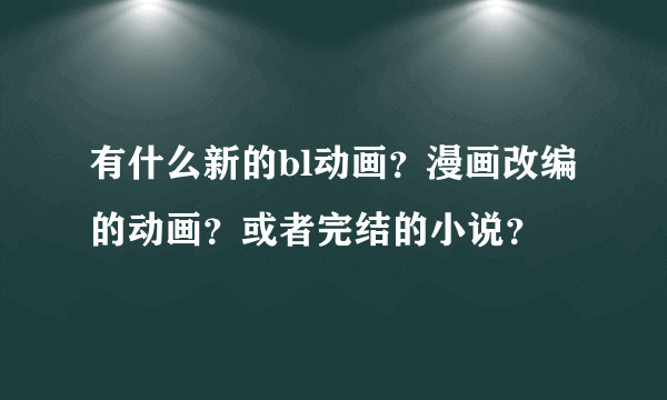 有什么新的bl动画？漫画改编的动画？或者完结的小说？