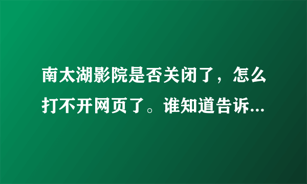 南太湖影院是否关闭了，怎么打不开网页了。谁知道告诉下，谢谢！！！！