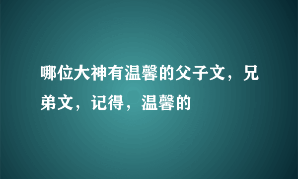 哪位大神有温馨的父子文，兄弟文，记得，温馨的