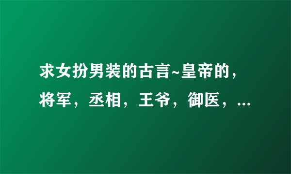 求女扮男装的古言~皇帝的，将军，丞相，王爷，御医，帝师，军师等等都可以 最好是穿越成皇室中人的