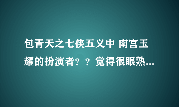 包青天之七侠五义中 南宫玉耀的扮演者？？觉得很眼熟，一时想不起名字叫什么.....