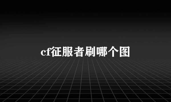 cf征服者刷哪个图