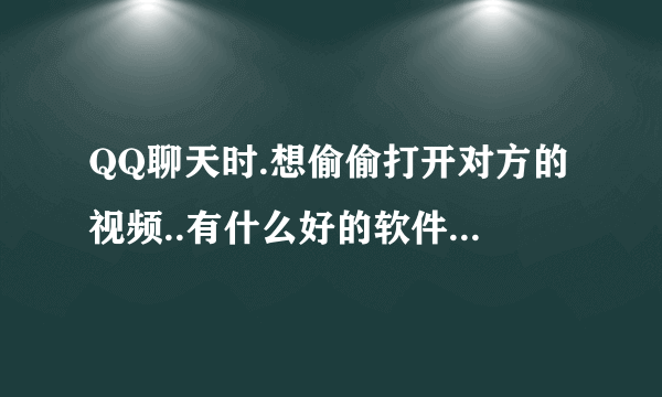 QQ聊天时.想偷偷打开对方的视频..有什么好的软件可以瞧.很方便用的那一种..哪个高手知道..我给分....谢谢.