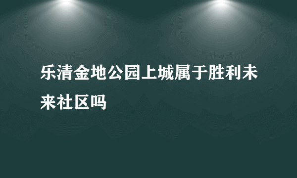 乐清金地公园上城属于胜利未来社区吗