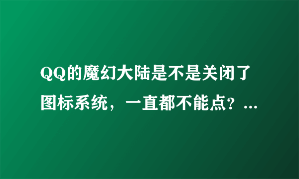 QQ的魔幻大陆是不是关闭了图标系统，一直都不能点？是不是他们经营团队没人了？