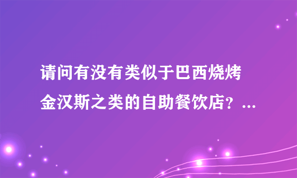 请问有没有类似于巴西烧烤 金汉斯之类的自助餐饮店？价位都是多少？