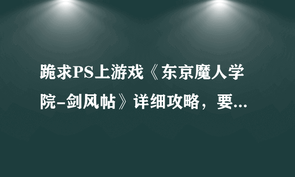 跪求PS上游戏《东京魔人学院-剑风帖》详细攻略，要剧情加流程攻略，悬赏100分起！！