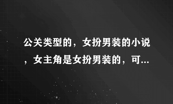 公关类型的，女扮男装的小说，女主角是女扮男装的，可以是都市的，可以是校园的，