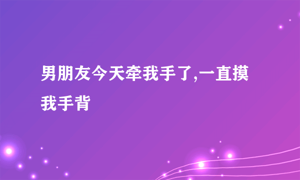 男朋友今天牵我手了,一直摸我手背