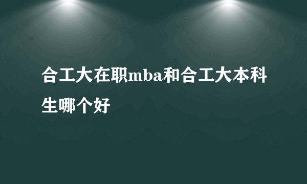 合工大在职mba和合工大本科生哪个好