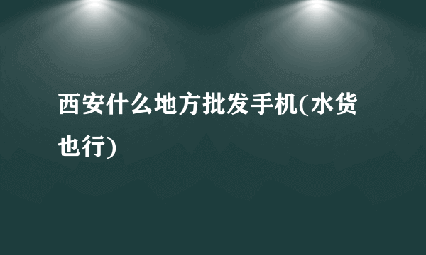 西安什么地方批发手机(水货也行)