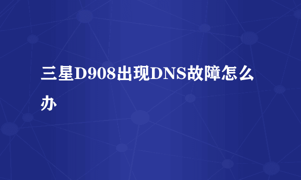 三星D908出现DNS故障怎么办